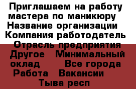 Приглашаем на работу мастера по маникюру › Название организации ­ Компания-работодатель › Отрасль предприятия ­ Другое › Минимальный оклад ­ 1 - Все города Работа » Вакансии   . Тыва респ.